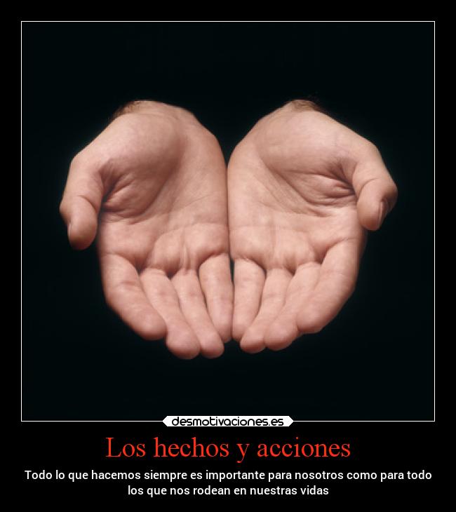 Los hechos y acciones - Todo lo que hacemos siempre es importante para nosotros como para todo
los que nos rodean en nuestras vidas