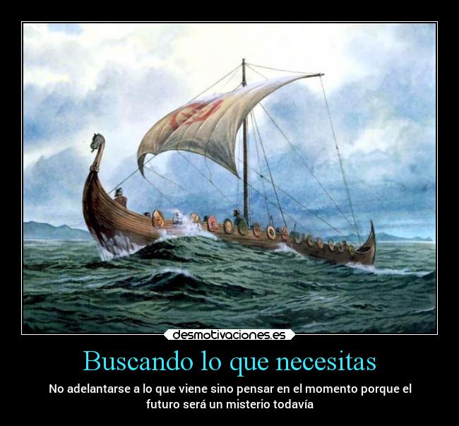 Buscando lo que necesitas - No adelantarse a lo que viene sino pensar en el momento porque el
futuro será un misterio todavía