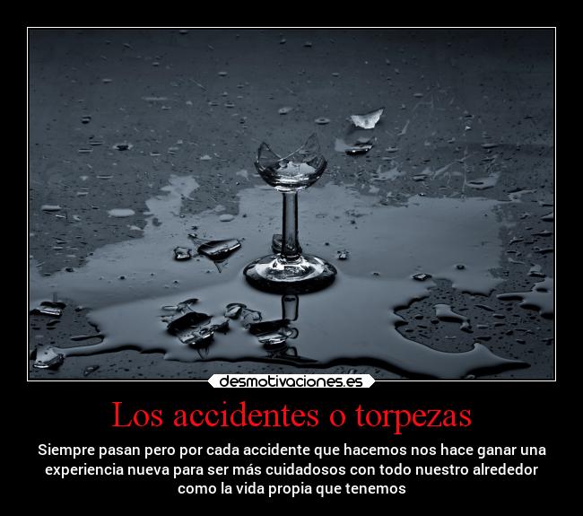 Los accidentes o torpezas - Siempre pasan pero por cada accidente que hacemos nos hace ganar una
experiencia nueva para ser más cuidadosos con todo nuestro alrededor
como la vida propia que tenemos