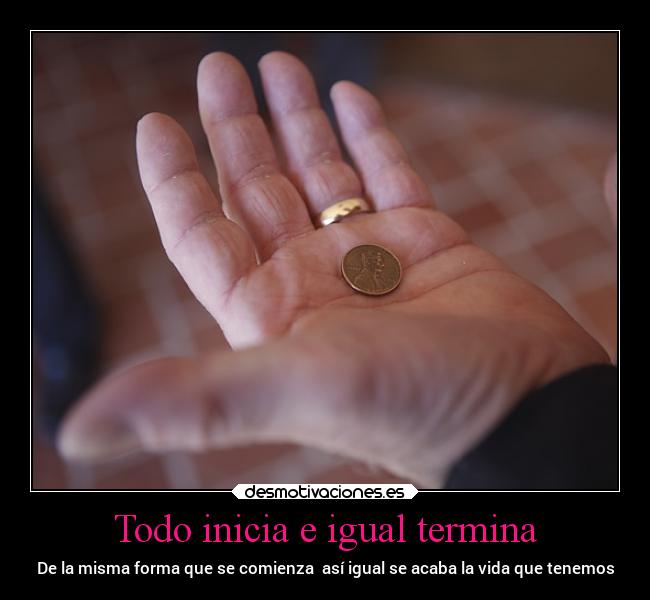 Todo inicia e igual termina - De la misma forma que se comienza  así igual se acaba la vida que tenemos
