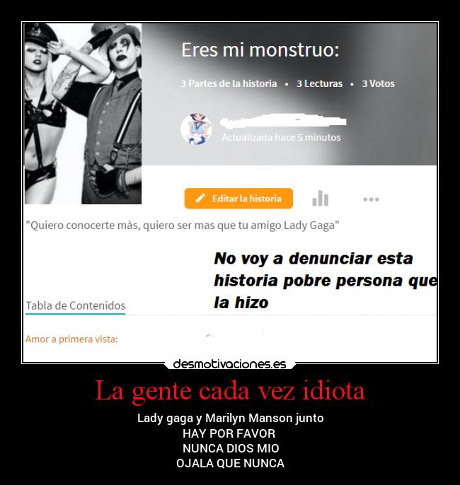 La gente cada vez idiota - Lady gaga y Marilyn Manson junto
HAY POR FAVOR
NUNCA DIOS MIO
OJALA QUE NUNCA