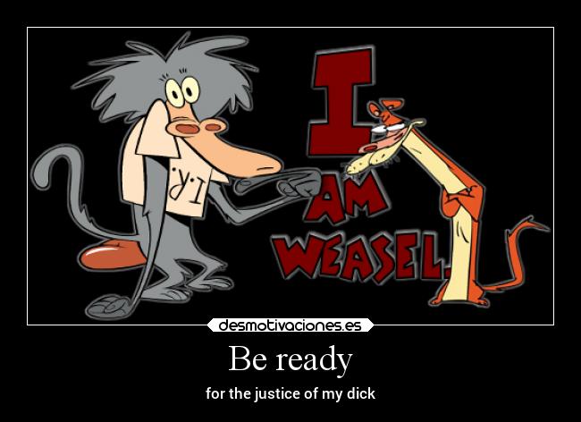 Be ready - for the justice of my dick