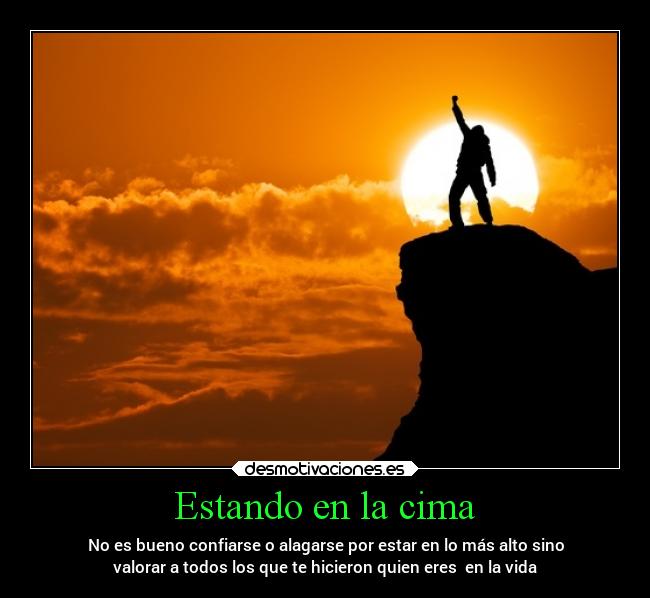Estando en la cima - No es bueno confiarse o alagarse por estar en lo más alto sino
valorar a todos los que te hicieron quien eres  en la vida