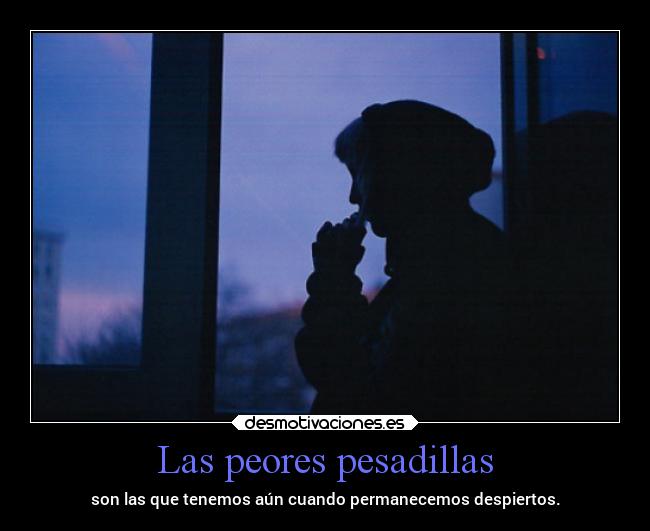 Las peores pesadillas - son las que tenemos aún cuando permanecemos despiertos.