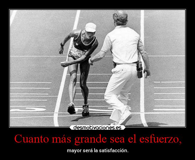 Cuanto más grande sea el esfuerzo, - mayor será la satisfacción.