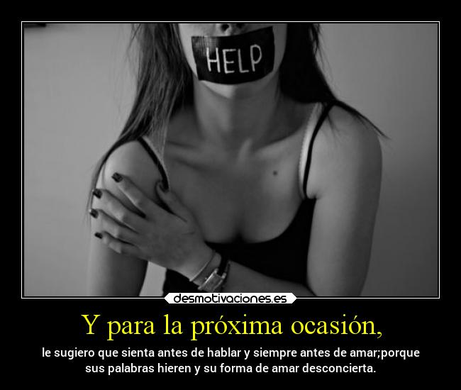 Y para la próxima ocasión, - le sugiero que sienta antes de hablar y siempre antes de amar;porque
sus palabras hieren y su forma de amar desconcierta.