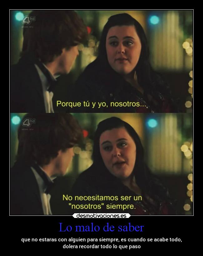 Lo malo de saber - que no estaras con alguien para siempre, es cuando se acabe todo,
dolera recordar todo lo que paso