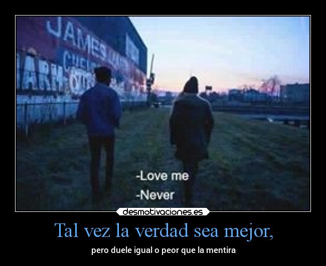 Tal vez la verdad sea mejor, - pero duele igual o peor que la mentira