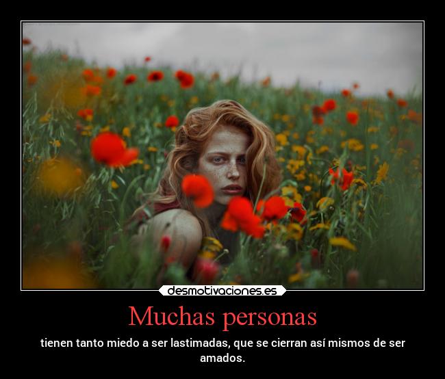 Muchas personas - tienen tanto miedo a ser lastimadas, que se cierran así mismos de ser
amados.