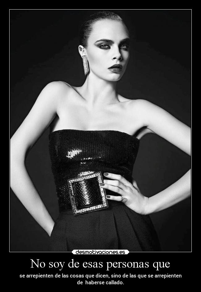 No soy de esas personas que - se arrepienten de las cosas que dicen, sino de las que se arrepienten
de  haberse callado.