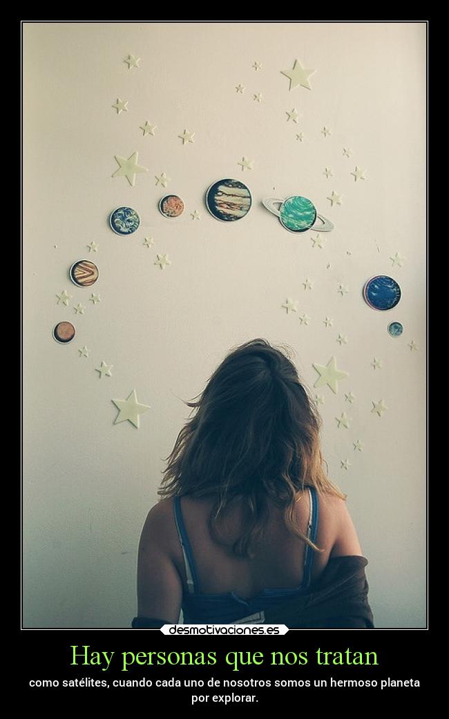 Hay personas que nos tratan - como satélites, cuando cada uno de nosotros somos un hermoso planeta
por explorar.