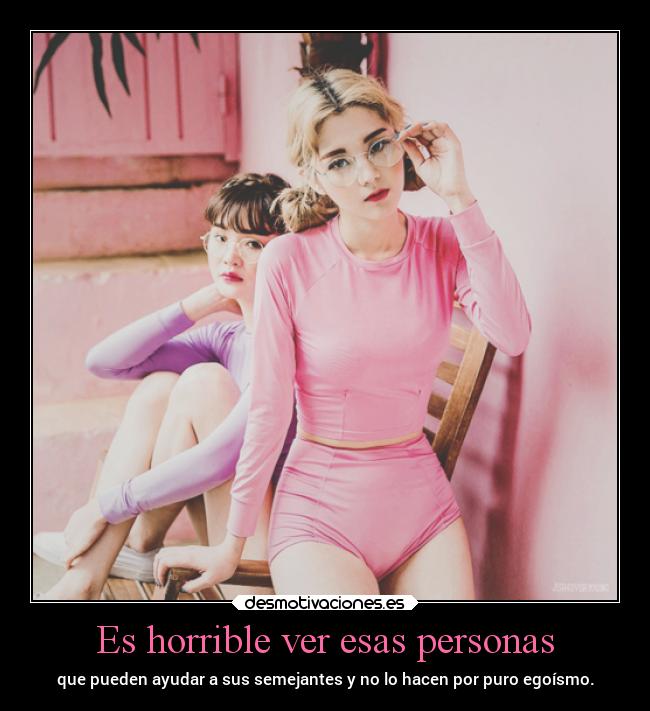 Es horrible ver esas personas - que pueden ayudar a sus semejantes y no lo hacen por puro egoísmo.