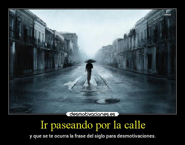 Ir paseando por la calle - y que se te ocurra la frase del siglo para desmotivaciones.