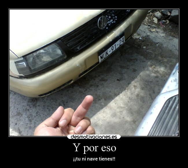 Y por eso - ¡¡tu ni nave tienes!!