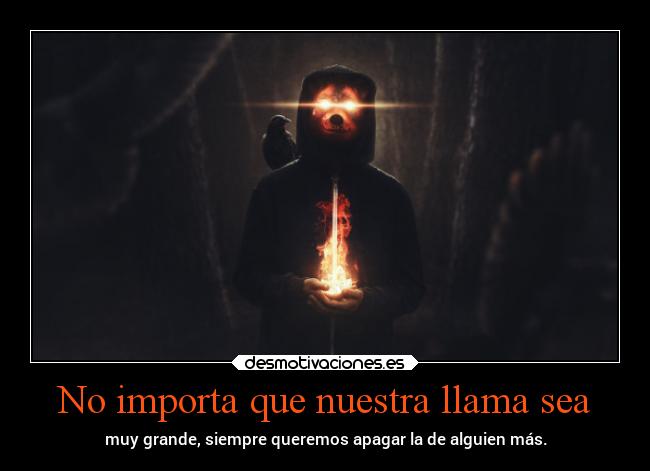 No importa que nuestra llama sea - muy grande, siempre queremos apagar la de alguien más.