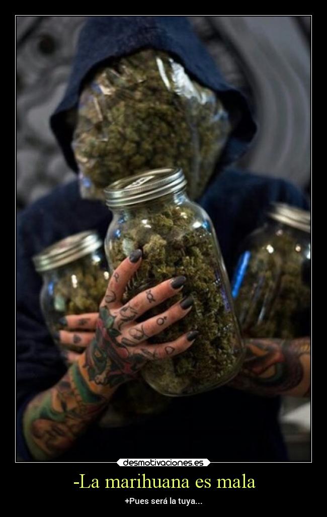 -La marihuana es mala - +Pues será la tuya...