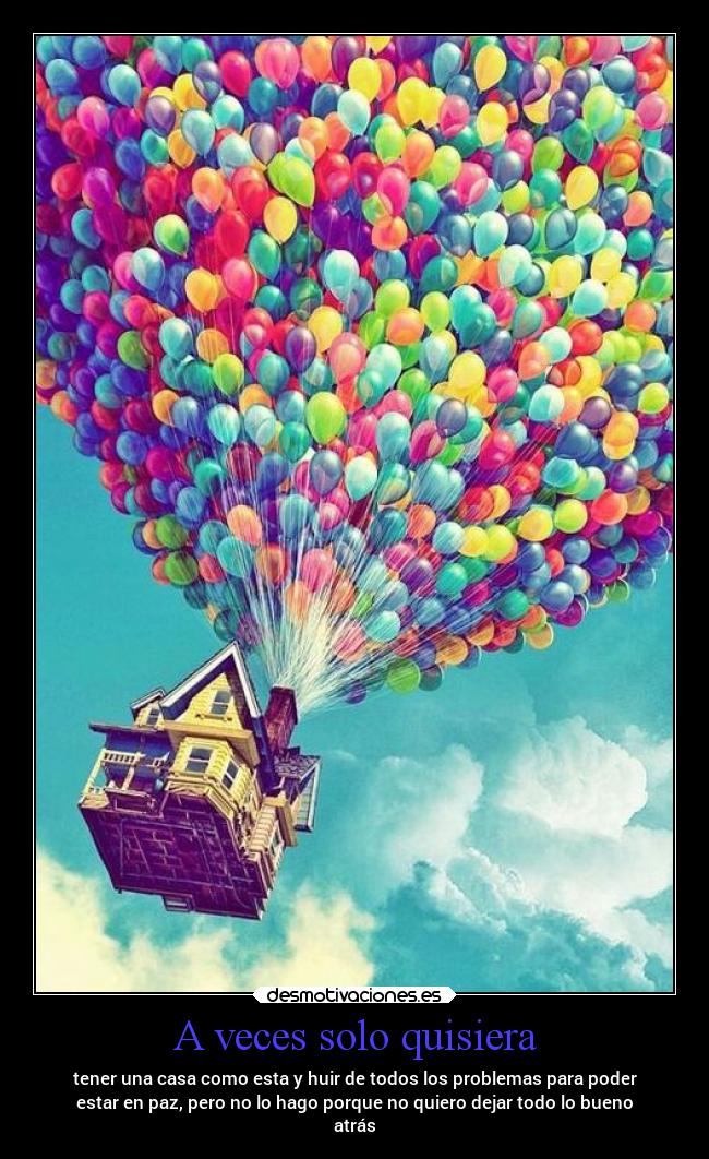 A veces solo quisiera - tener una casa como esta y huir de todos los problemas para poder
estar en paz, pero no lo hago porque no quiero dejar todo lo bueno
atrás