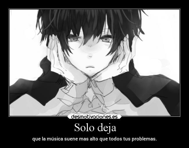 Solo deja - que la música suene mas alto que todos tus problemas.