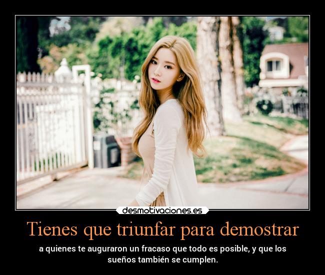 Tienes que triunfar para demostrar - a quienes te auguraron un fracaso que todo es posible, y que los
sueños también se cumplen.
