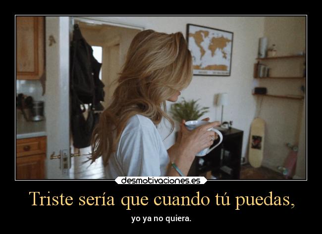 Triste sería que cuando tú puedas, -