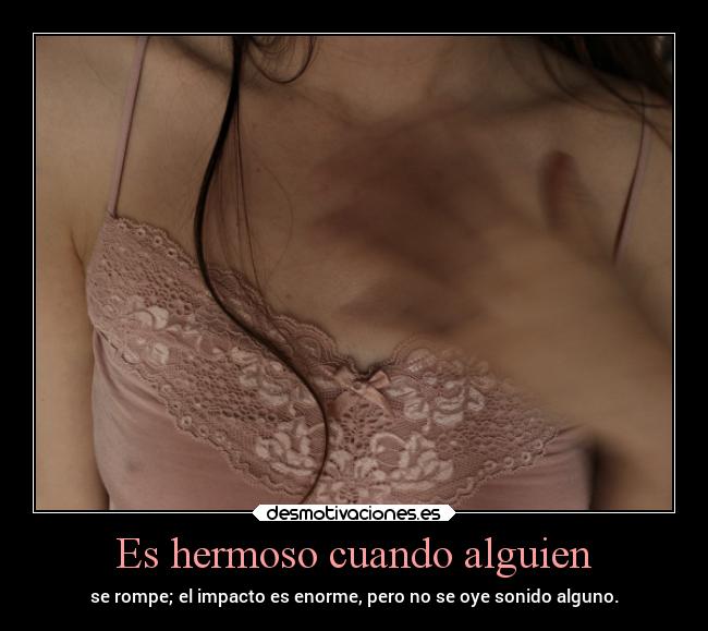 Es hermoso cuando alguien - se rompe; el impacto es enorme, pero no se oye sonido alguno.