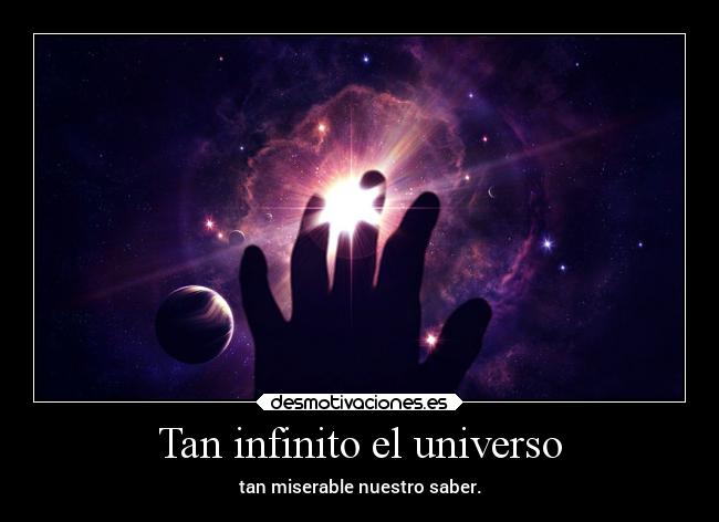 Tan infinito el universo - tan miserable nuestro saber.