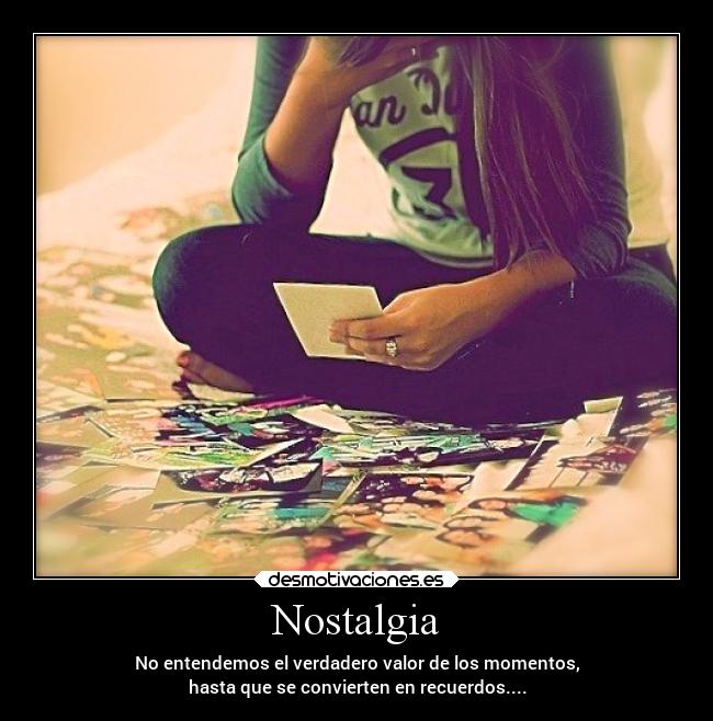 Nostalgia - No entendemos el verdadero valor de los momentos,
hasta que se convierten en recuerdos....