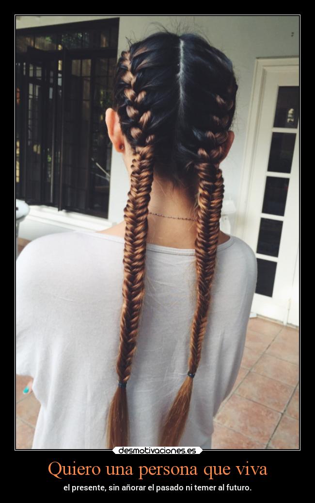 Quiero una persona que viva - el presente, sin añorar el pasado ni temer al futuro.