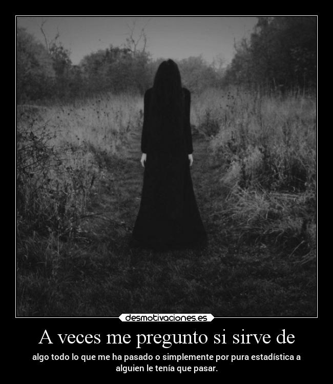 A veces me pregunto si sirve de - algo todo lo que me ha pasado o simplemente por pura estadística a
alguien le tenía que pasar.