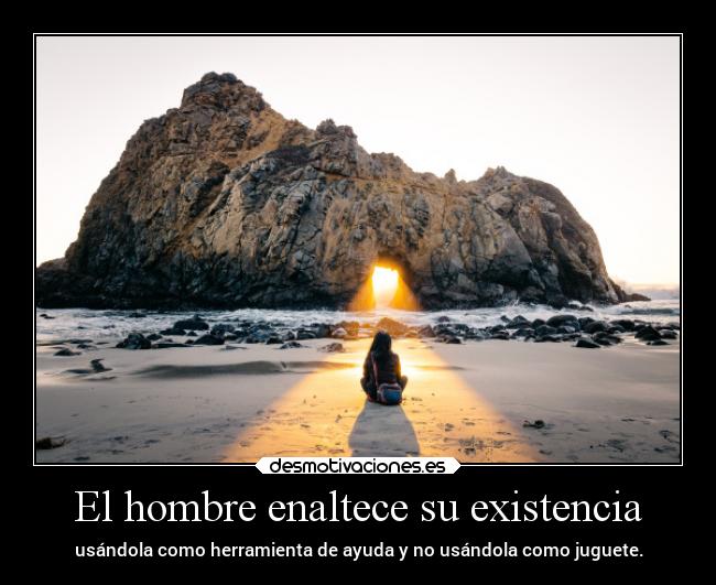 El hombre enaltece su existencia -