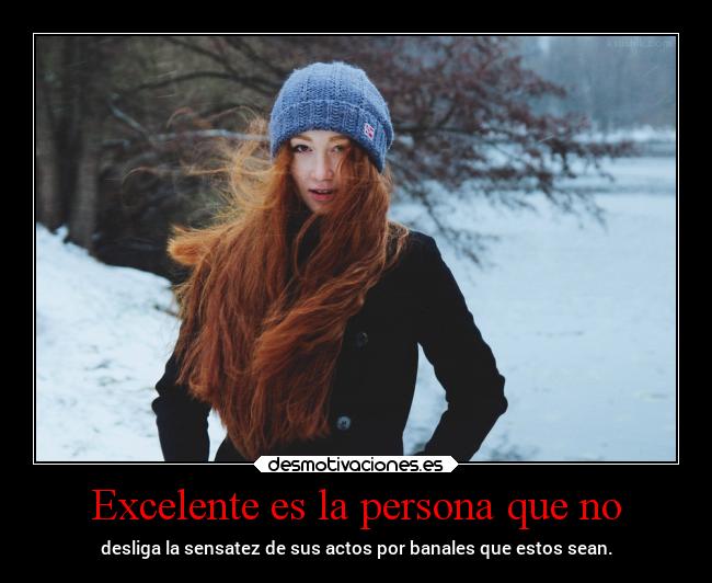 Excelente es la persona que no - desliga la sensatez de sus actos por banales que estos sean.