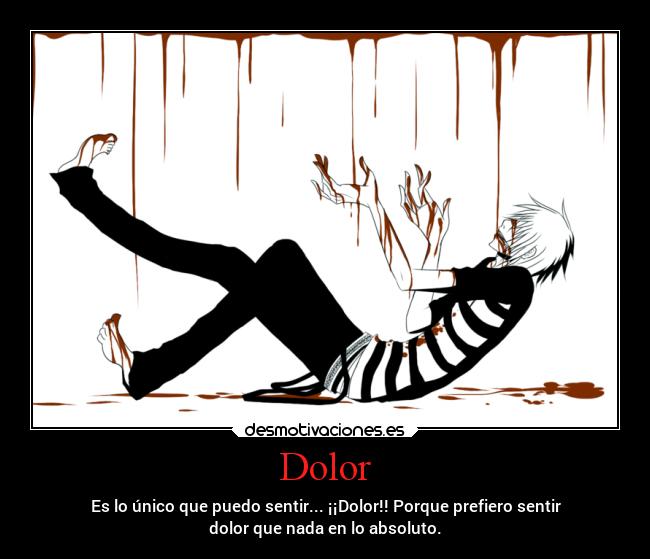 Dolor - Es lo único que puedo sentir... ¡¡Dolor!! Porque prefiero sentir
dolor que nada en lo absoluto.