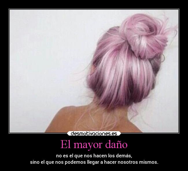 El mayor daño - no es el que nos hacen los demás,
sino el que nos podemos llegar a hacer nosotros mismos.
