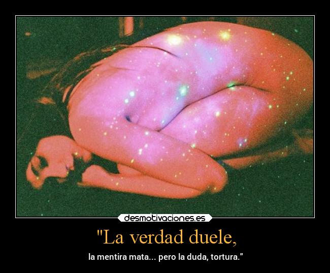 La verdad duele, - la mentira mata... pero la duda, tortura.