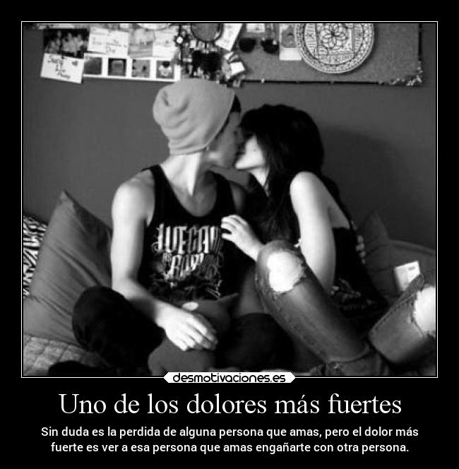 Uno de los dolores más fuertes - Sin duda es la perdida de alguna persona que amas, pero el dolor más
fuerte es ver a esa persona que amas engañarte con otra persona.