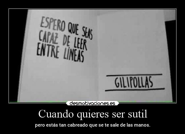 Cuando quieres ser sutil - pero estás tan cabreado que se te sale de las manos.