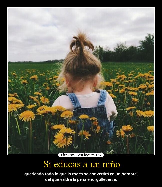 Si educas a un niño - queriendo todo lo que lo rodea se convertirá en un hombre
del que valdrá la pena enorgullecerse.