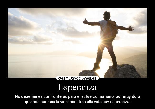 Esperanza - No deberian existir fronteras para el esfuerzo humano, por muy dura
que nos paresca la vida, mientras alla vida hay esperanza.