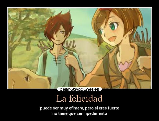 La felicidad - puede ser muy efimera, pero si eres fuerte
no tiene que ser inpedimento