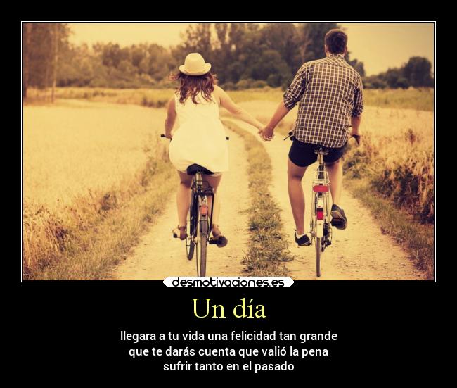 Un día - llegara a tu vida una felicidad tan grande
que te darás cuenta que valió la pena
sufrir tanto en el pasado