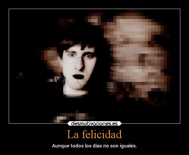 La felicidad - Aunque todos los días no son iguales.