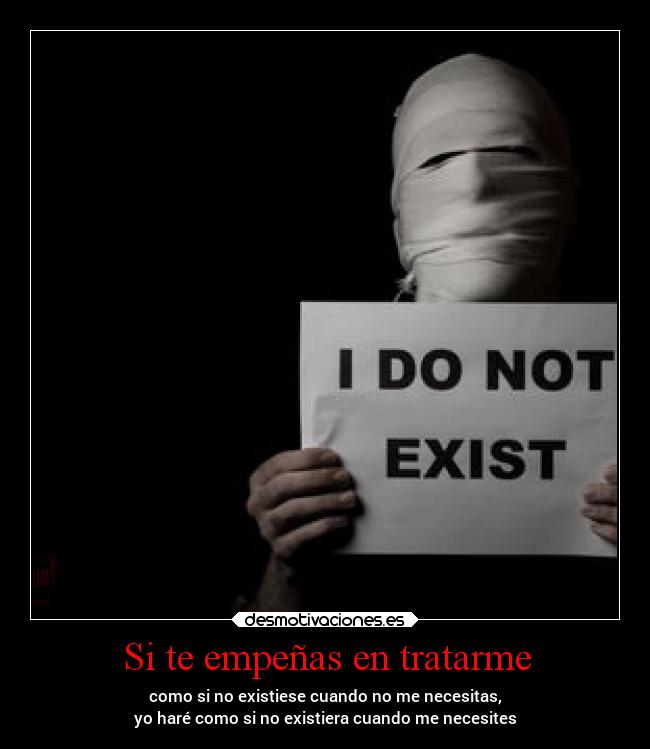 Si te empeñas en tratarme - como si no existiese cuando no me necesitas,
yo haré como si no existiera cuando me necesites