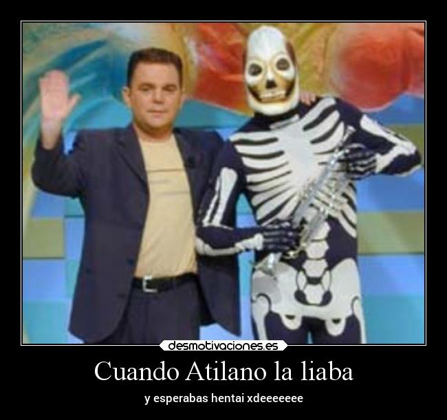 Cuando Atilano la liaba - y esperabas hentai xdeeeeeee