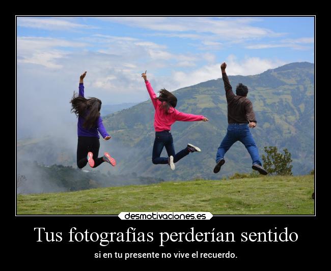 Tus fotografías perderían sentido - si en tu presente no vive el recuerdo.