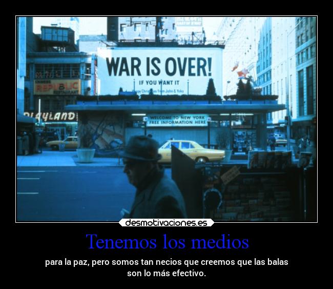 Tenemos los medios - para la paz, pero somos tan necios que creemos que las balas
son lo más efectivo.