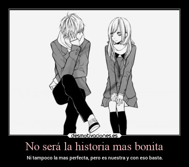 No será la historia mas bonita - Ni tampoco la mas perfecta, pero es nuestra y con eso basta.