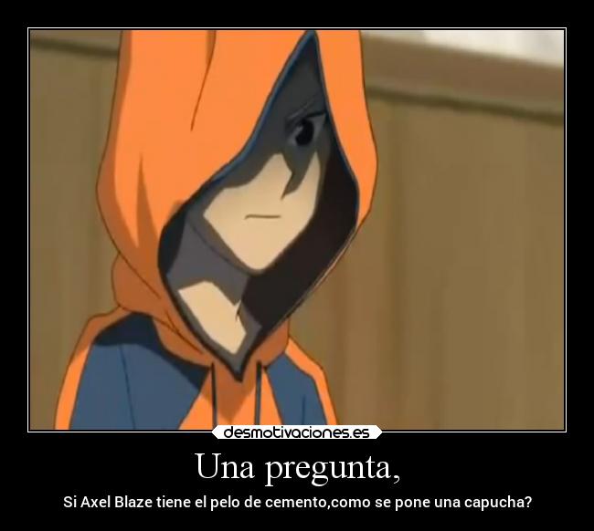 Una pregunta, - Si Axel Blaze tiene el pelo de cemento,como se pone una capucha?