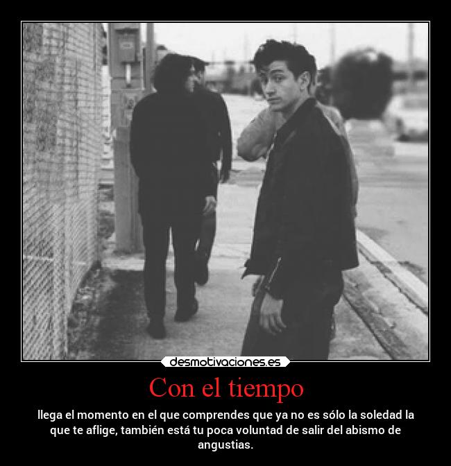 Con el tiempo - llega el momento en el que comprendes que ya no es sólo la soledad la
que te aflige, también está tu poca voluntad de salir del abismo de
angustias.