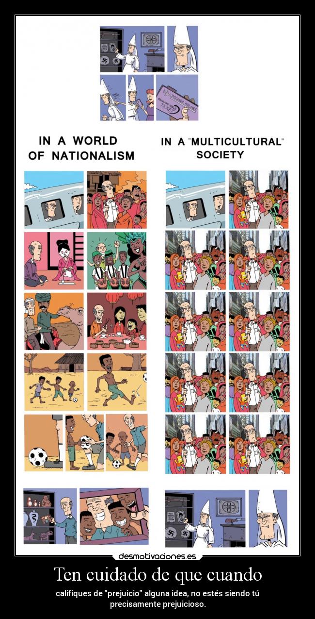 Ten cuidado de que cuando - califiques de prejuicio alguna idea, no estés siendo tú
precisamente prejuicioso.