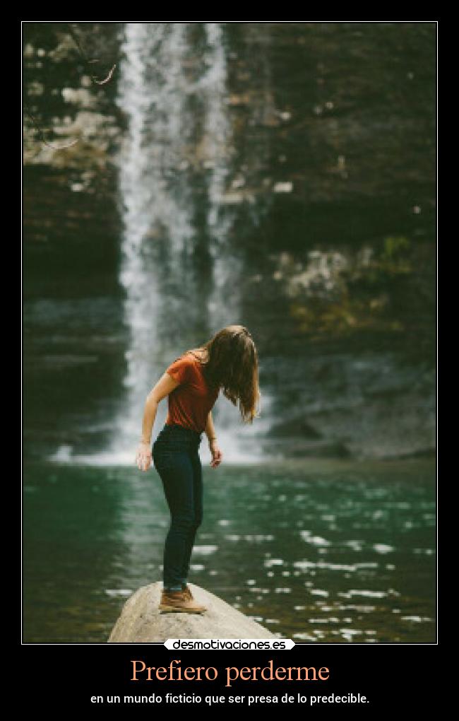 Prefiero perderme - en un mundo ficticio que ser presa de lo predecible.